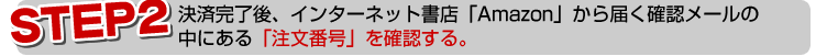 決済完了後、インターネット書店「Amazon」から届く確認メールの中にある「注文番号」を確認する。