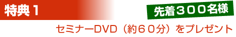 特典1 セミナーDVD(約60分)をプレゼント