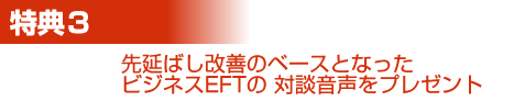 特典3 先延ばし改善のベースとなったビジネスEFTの 対談音声をプレゼント